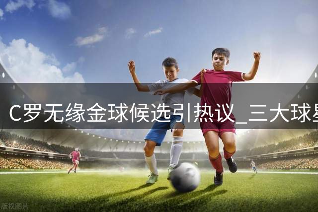 C罗无缘金球候选引热议 三大球星齐聚30人名单